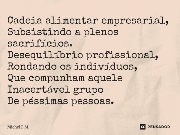 ⁠Cadeia alimentar empresarial, Subsistindo a plenos sacrifícios. Desequilíbrio profissional, Rondando os indivíduos, Que compunham aquele Inacertável grupo De p... Frase de Michel F.M..