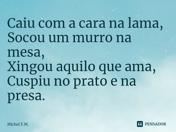 ⁠Caiu com a cara na lama,
Socou um murro na mesa,
Xingou aquilo que ama,
Cuspiu no prato e na presa.... Frase de Michel F.M..