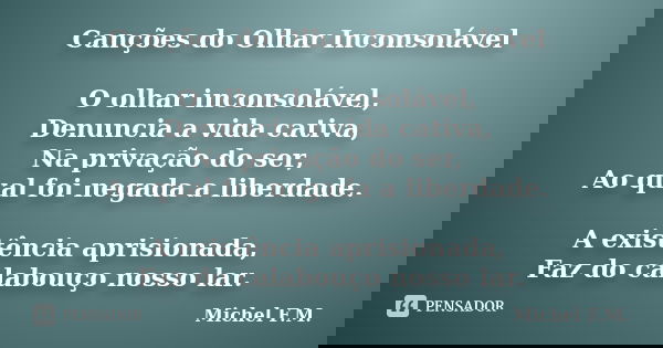 Canções do Olhar Inconsolável O olhar inconsolável, Denuncia a vida cativa, Na privação do ser, Ao qual foi negada a liberdade. A existência aprisionada, Faz do... Frase de Michel F.M..