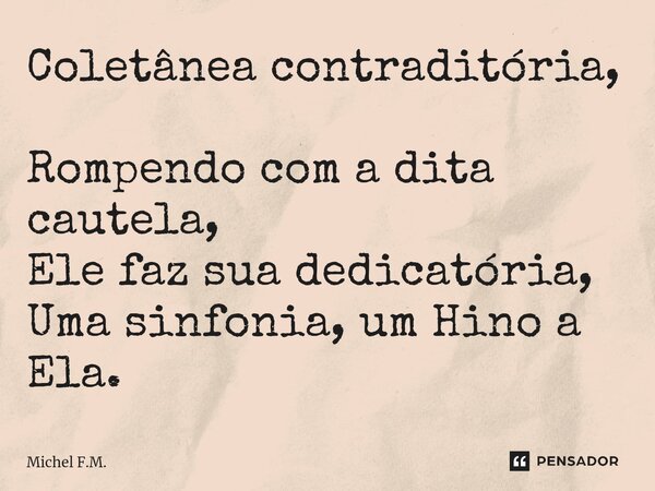 ⁠Coletânea contraditória, Rompendo com a dita cautela, Ele faz sua dedicatória, Uma sinfonia, um Hino a Ela.... Frase de Michel F.M..