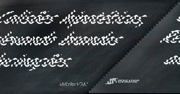 Colisões hipotéticas, Relevando brandas alucinações.... Frase de Michel F.M..
