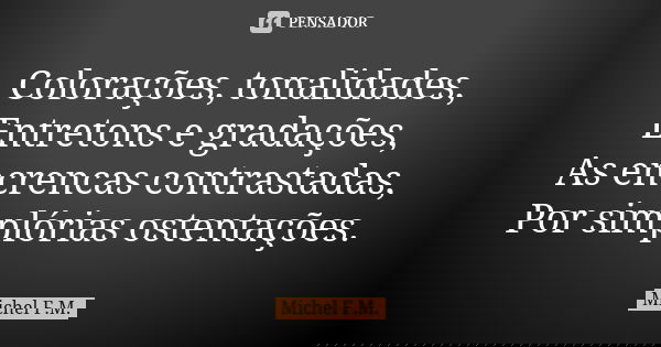 Colorações, tonalidades, Entretons e gradações, As encrencas contrastadas, Por simplórias ostentações.... Frase de Michel F.M..