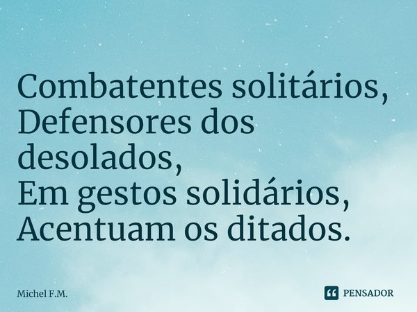 ⁠Combatentes solitários,
Defensores dos desolados,
Em gestos solidários,
Acentuam os ditados.... Frase de Michel F.M..