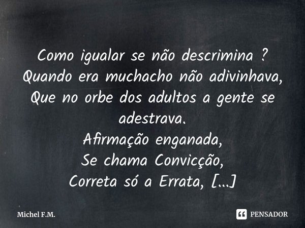 ⁠Como igualar se não descrimina ?
Quando era muchacho não adivinhava,
Que no orbe dos adultos a gente se adestrava.... Frase de Michel F.M..