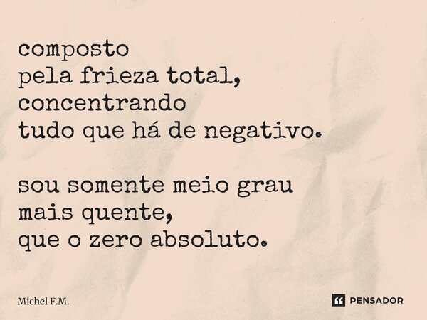 ⁠composto pela frieza total, concentrando tudo que há de negativo. sou somente meio grau mais quente, que o zero absoluto.... Frase de Michel F.M..