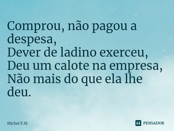 ⁠Comprou, não pagou a despesa,
Dever de ladino exerceu,
Deu um calote na empresa,
Não mais do que ela lhe deu.... Frase de Michel F.M..