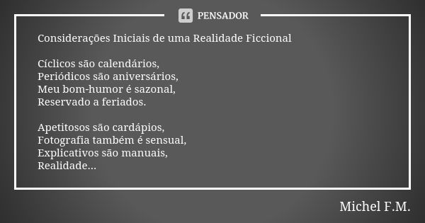 ⁠Considerações Iniciais de uma Realidade Ficcional Cíclicos são calendários, Periódicos são aniversários, Meu bom-humor é sazonal, Reservado a feriados. Apetito... Frase de Michel F.M..