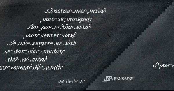 Construa uma prisão para se proteger, Dos que aí fora estão para vencer você, Se vive sempre na luta, se tem boa conduta, Não viu ainda O que esse mundo lhe ocu... Frase de Michel F.M..