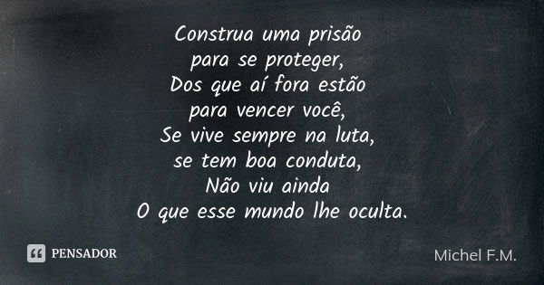 Construa uma prisão para se proteger, Dos que aí fora estão para vencer você, Se vive sempre na luta, se tem boa conduta, Não viu ainda O que esse mundo lhe ocu... Frase de Michel F.M..