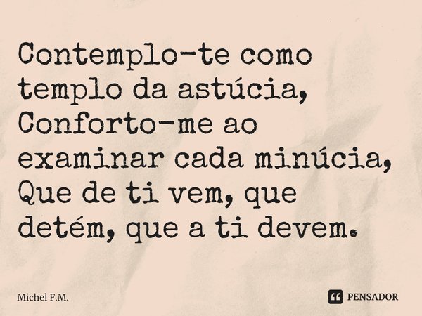 ⁠Contemplo-te como templo da astúcia,
Conforto-me ao examinar cada minúcia,
Que de ti vem, que detém, que a ti devem.... Frase de Michel F.M..