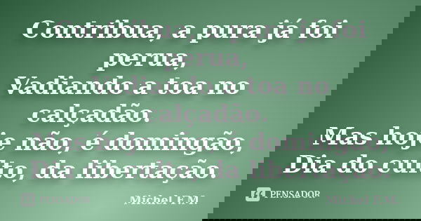 Contribua, a pura já foi perua, Vadiando a toa no calçadão. Mas hoje não, é domingão, Dia do culto, da libertação.... Frase de Michel F.M..