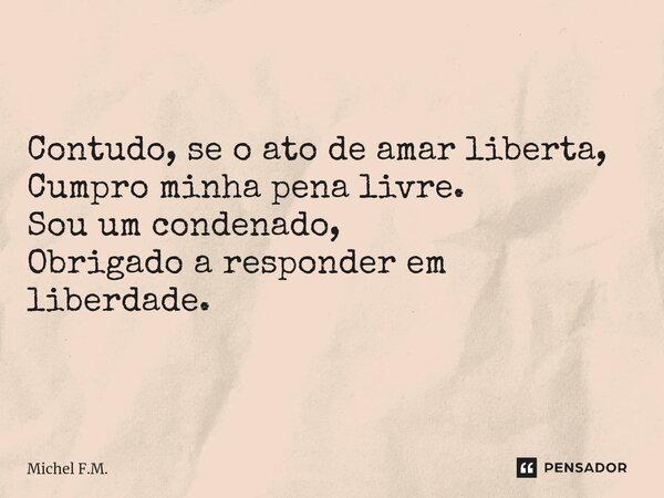 ⁠Contudo, se o ato de amar liberta, Cumpro minha pena livre. Sou um condenado, Obrigado a responder em liberdade.... Frase de Michel F.M..