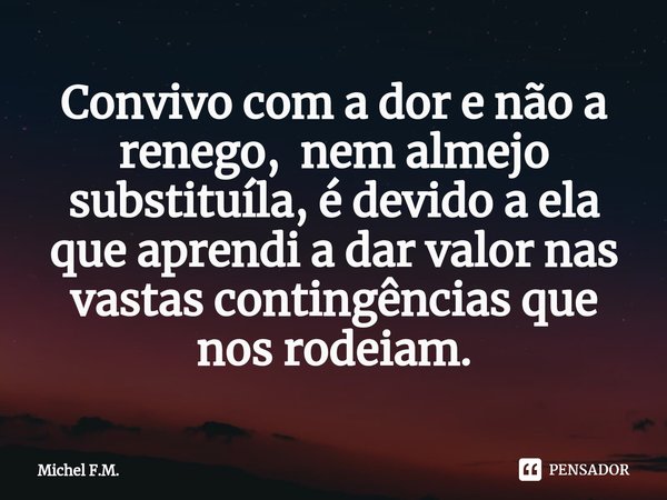 ⁠Convivo com a dor e não a renego, nem almejo substituíla, é devido a ela que aprendi a dar valor nas vastas contingências que nos rodeiam.... Frase de Michel F.M..