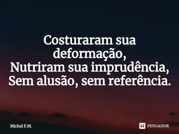 ⁠Costuraram sua deformação,
Nutriram sua imprudência,
Sem alusão, sem referência.... Frase de Michel F.M..