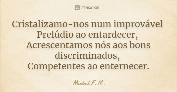 Cristalizamo-nos num improvável Prelúdio ao entardecer, Acrescentamos nós aos bons discriminados, Competentes ao enternecer.... Frase de Michel F.M..