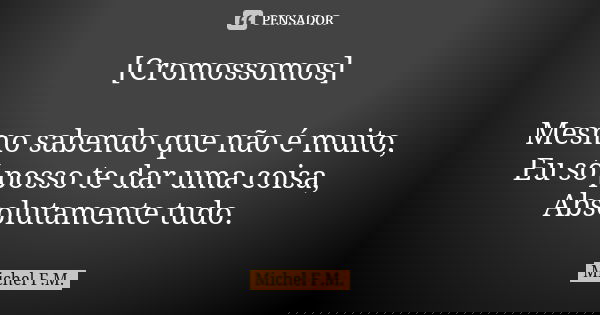 [Cromossomos] Mesmo sabendo que não é muito, Eu só posso te dar uma coisa, Absolutamente tudo.... Frase de Michel F.M..