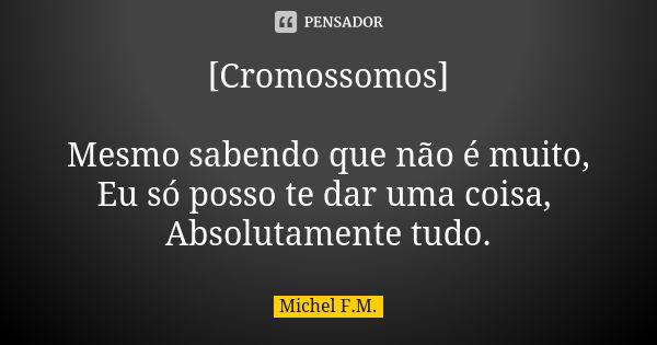 [Cromossomos] Mesmo sabendo que não é muito, Eu só posso te dar uma coisa, Absolutamente tudo.... Frase de Michel F.M..