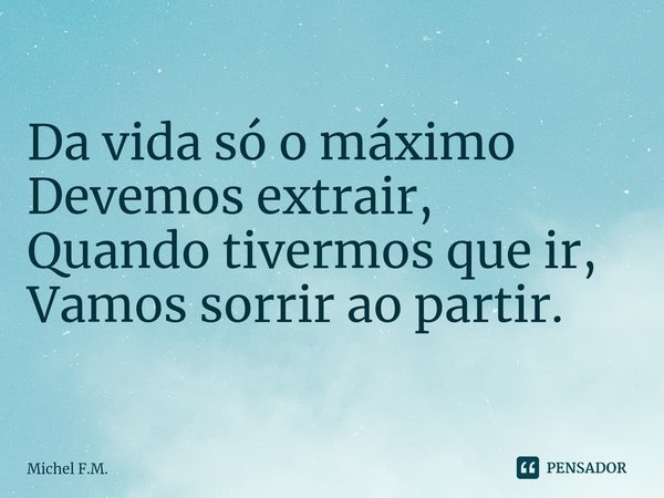 Da vida só o máximo Devemos extrair,
Quando tivermos que ir, Vamos sorrir ao partir. ⁠... Frase de Michel F.M..