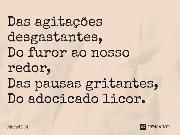 ⁠Das agitações desgastantes, Do furor ao nosso redor, Das pausas gritantes, Do adocicado licor.... Frase de Michel F.M..