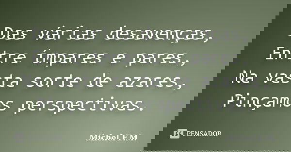 Das várias desavenças, Entre ímpares e pares, Na vasta sorte de azares, Pinçamos perspectivas.... Frase de Michel F.M..