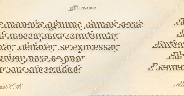 De maneira alguma, jamais seria. Ela nasceu para confrontar, Enfrentar, debater, se expressar, Ela viveu para se opor E semear sua sinceridade.... Frase de Michel F.M..