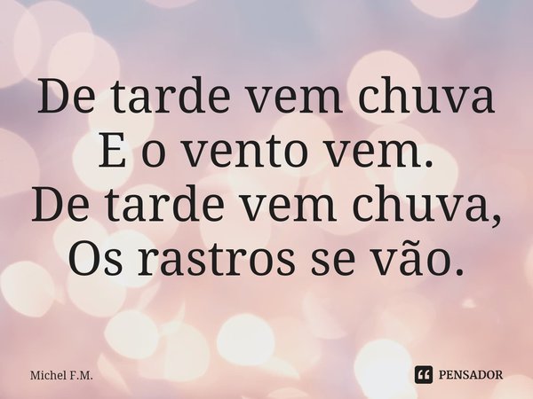 ⁠De tarde vem chuva
E o vento vem.
De tarde vem chuva,
Os rastros se vão.... Frase de Michel F.M..
