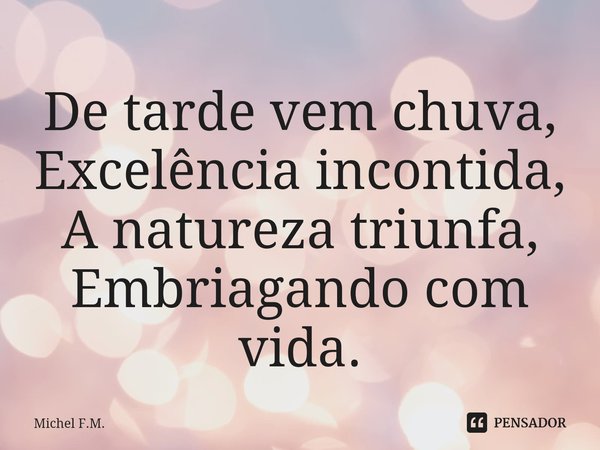 ⁠De tarde vem chuva,
Excelência incontida,
A natureza triunfa,
Embriagando com vida.... Frase de Michel F.M..