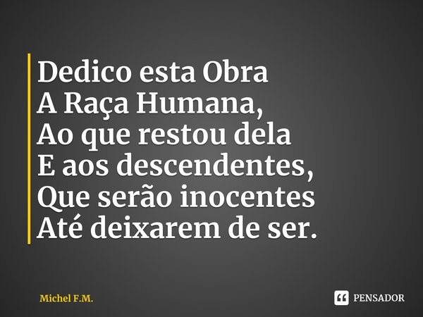 ⁠Dedico esta Obra
A Raça Humana,
Ao que restou dela
E aos descendentes,
Que serão inocentes
Até deixarem de ser.... Frase de Michel F.M..