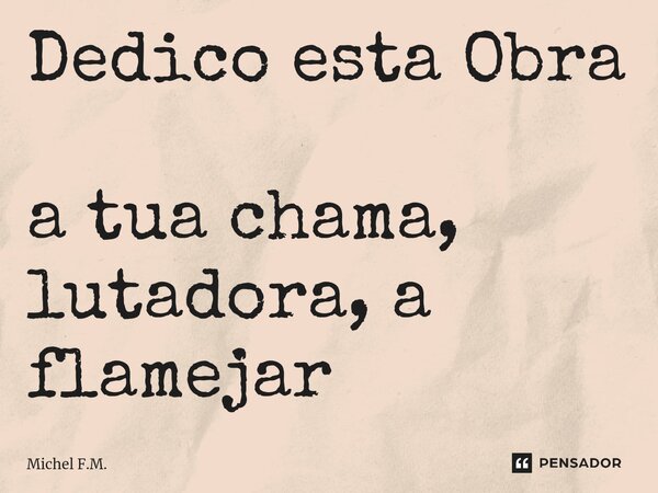 ⁠Dedico esta Obra a tua chama, lutadora, a flamejar... Frase de Michel F.M..