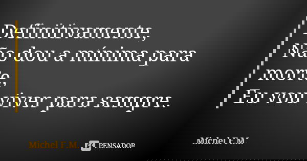 Definitivamente, Não dou a mínima para morte, Eu vou viver para sempre.... Frase de Michel F.M..