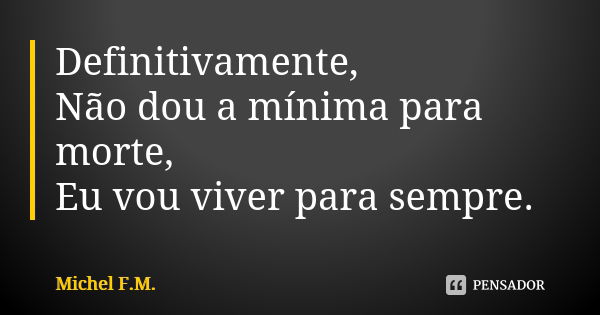 Definitivamente, Não dou a mínima para morte, Eu vou viver para sempre.... Frase de Michel F.M..