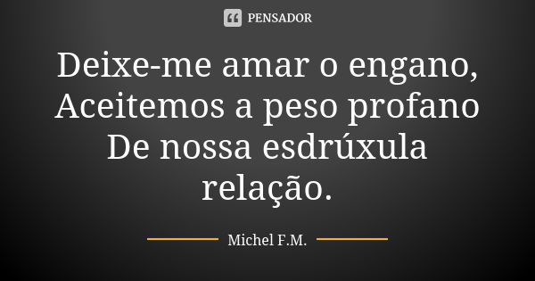 Deixe-me amar o engano, Aceitemos a peso profano De nossa esdrúxula relação.... Frase de Michel F.M..