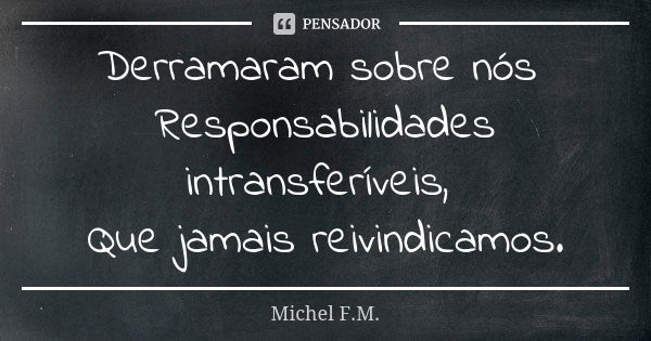 Derramaram sobre nós Responsabilidades intransferíveis, Que jamais reivindicamos.... Frase de Michel F.M..