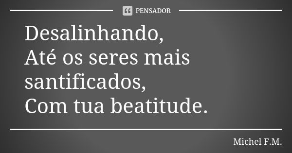 Desalinhando, Até os seres mais santificados, Com tua beatitude.... Frase de Michel F.M..