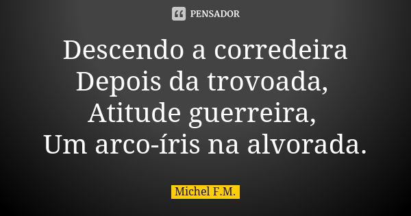 Descendo a corredeira Depois da trovoada, Atitude guerreira, Um arco-íris na alvorada.... Frase de Michel F.M..