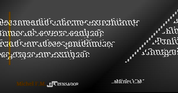 Descomedido charme exorbitante, Sintomas da severa sedução, Proliferado em doses epidêmicas, Contagiosa graça em extinção.... Frase de Michel F.M..