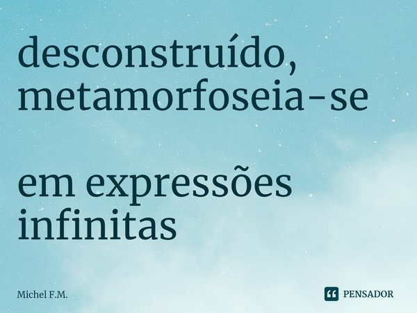 ⁠desconstruído,
metamorfoseia-se
em expressões
infinitas... Frase de Michel F.M..