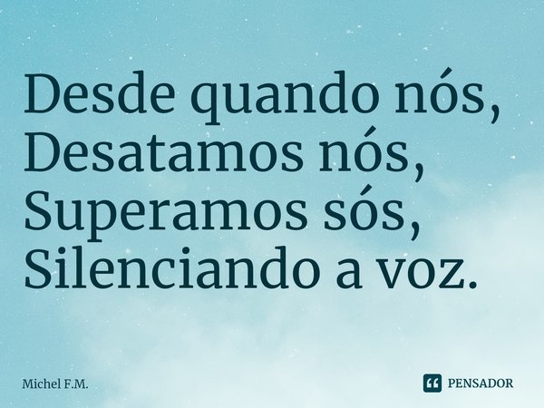 ⁠Desde quando nós,
Desatamos nós,
Superamos sós,
Silenciando a voz.... Frase de Michel F.M..