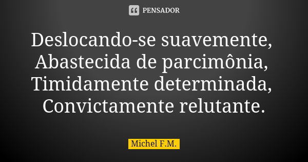 Deslocando-se suavemente, Abastecida de parcimônia, Timidamente determinada, Convictamente relutante.... Frase de Michel F.M..