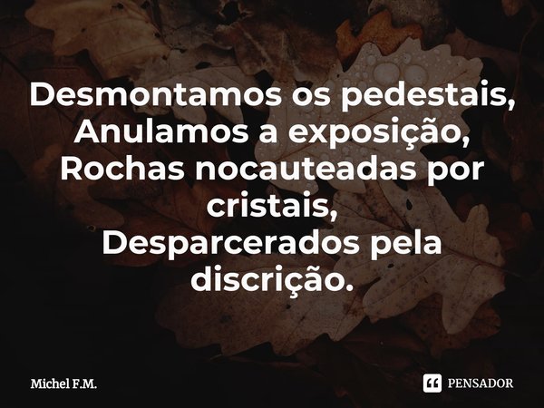 ⁠Desmontamos os pedestais,
Anulamos a exposição,
Rochas nocauteadas por cristais,
Desparcerados pela discrição.... Frase de Michel F.M..