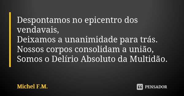 Despontamos no epicentro dos vendavais, Deixamos a unanimidade para trás. Nossos corpos consolidam a união, Somos o Delírio Absoluto da Multidão.... Frase de Michel F.M..