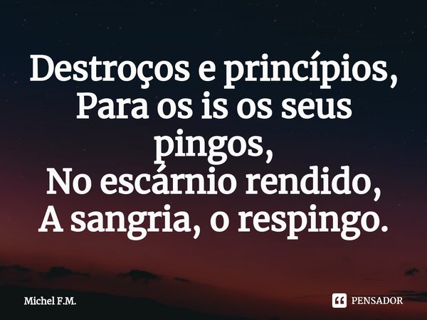 ⁠Destroços e princípios,
Para os is os seus pingos,
No escárnio rendido,
A sangria, o respingo.... Frase de Michel F.M..