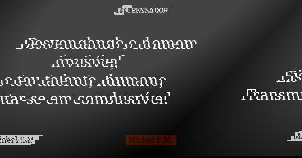 Desvendando o homem invisível, Eis o teu talento, humano, Transmutar-se em combustível.... Frase de Michel F.M..