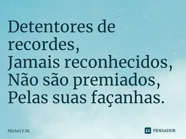 ⁠Detentores de recordes,
Jamais reconhecidos,
Não são premiados,
Pelas suas façanhas.... Frase de Michel F.M..