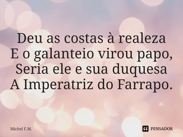 ⁠Deu as costas à realeza
E o galanteio virou papo,
Seria ele e sua duquesa
A Imperatriz do Farrapo.... Frase de Michel F.M..