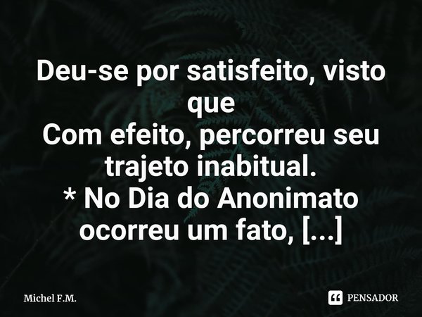 ⁠Deu-se por satisfeito, visto que
Com efeito, percorreu seu trajeto inabitual.... Frase de Michel F.M..