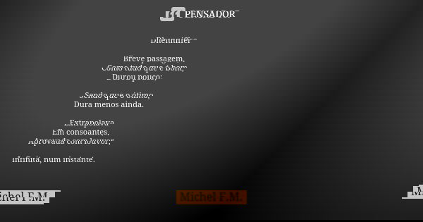 Dhenniffer Breve passagem, Como tudo que é bom, Durou pouco; Sendo que o ótimo, Dura menos ainda. Extrapolava Em consoantes, Aprovada com louvor, Infinita, num ... Frase de Michel F.M..