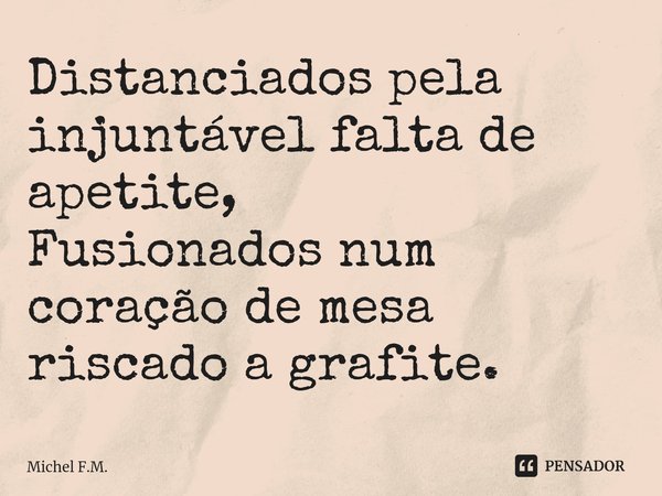⁠Distanciados pela injuntável falta de apetite,
Fusionados num coração de mesa riscado a grafite.... Frase de Michel F.M..