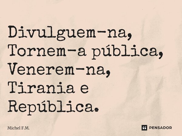 ⁠Divulguem-na, Tornem-a pública, Venerem-na, Tirania e República.... Frase de Michel F.M..