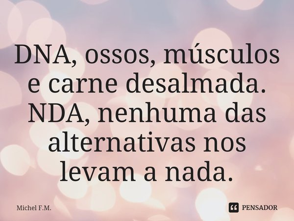 ⁠DNA, ossos, músculos e carne desalmada.
NDA, nenhuma das alternativas nos levam a nada.... Frase de Michel F.M..